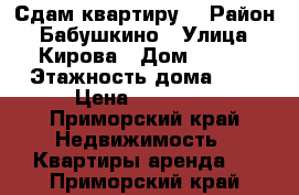 Сдам квартиру. › Район ­ Бабушкино › Улица ­ Кирова › Дом ­ 152 › Этажность дома ­ 9 › Цена ­ 10 000 - Приморский край Недвижимость » Квартиры аренда   . Приморский край